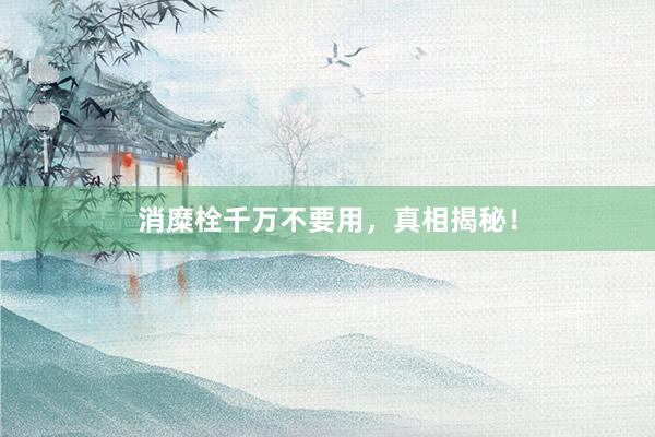 消糜栓千万不要用，真相揭秘！