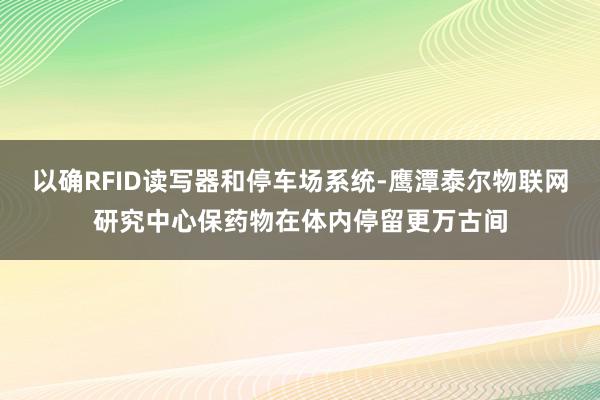 以确RFID读写器和停车场系统-鹰潭泰尔物联网研究中心保药物在体内停留更万古间