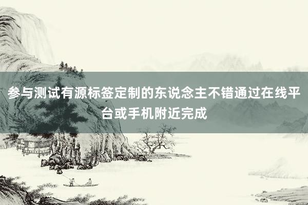 参与测试有源标签定制的东说念主不错通过在线平台或手机附近完成