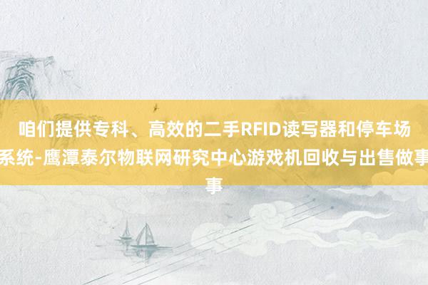 咱们提供专科、高效的二手RFID读写器和停车场系统-鹰潭泰尔物联网研究中心游戏机回收与出售做事